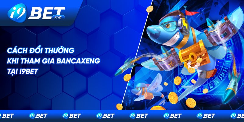 Hướng dẫn cách đổi thưởng khi tham gia Bancaxeng tại i9BET